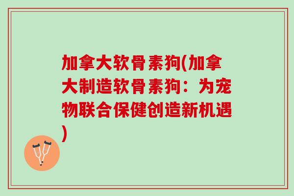 加拿大软骨素狗(加拿大制造软骨素狗：为宠物联合保健创造新机遇)