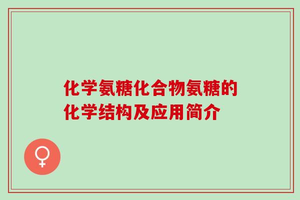 化学氨糖化合物氨糖的化学结构及应用简介 化学氨糖化合物氨糖的化学结构及应用简介
