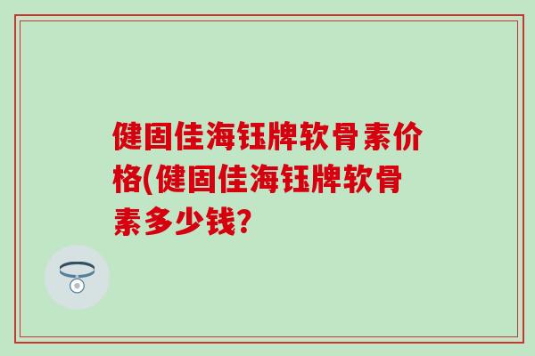 健固佳海钰牌软骨素价格(健固佳海钰牌软骨素多少钱? 健固佳海钰牌软骨素价格(健固佳海钰牌软骨素多少钱?