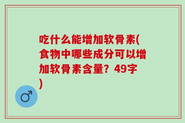 吃什么能增加软骨素(食物中哪些成分可以增加软骨素含量？49字)