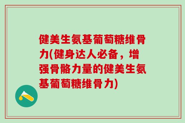健美生氨基葡萄糖维骨力(健身达人必备，增强骨骼力量的健美生氨基葡萄糖维骨力)