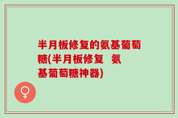 半月板修复的氨基葡萄糖(半月板修复  氨基葡萄糖神器)