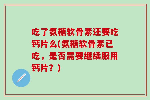 吃了氨糖软骨素还要吃钙片么(氨糖软骨素已吃，是否需要继续服用钙片？)