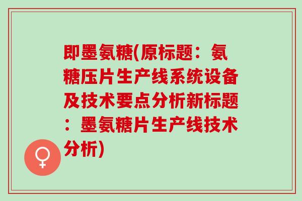 即墨氨糖(原标题：氨糖压片生产线系统设备及技术要点分析新标题：墨氨糖片生产线技术分析)