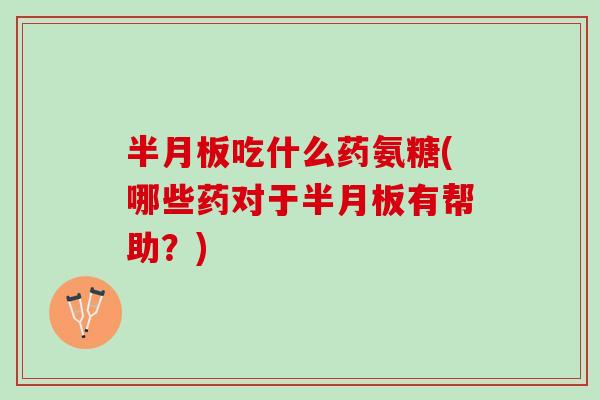 吃什么药氨糖(哪些药对于有帮助?) 吃什么药氨糖(哪些药对于有帮助?)