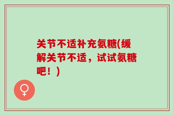 关节不适补充氨糖(缓解关节不适，试试氨糖吧！)
