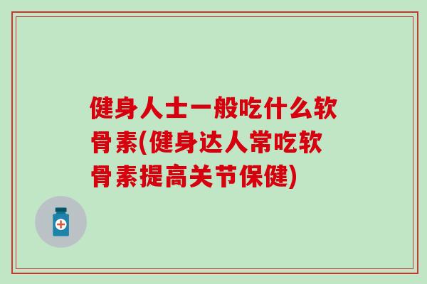 健身人士一般吃什么软骨素(健身达人常吃软骨素提高关节保健)