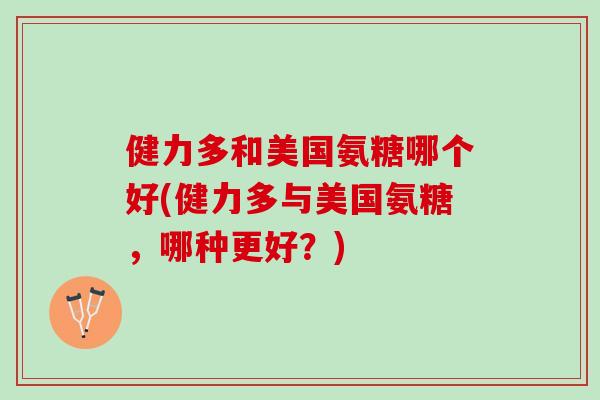 健力多和美国氨糖哪个好(健力多与美国氨糖，哪种更好？)