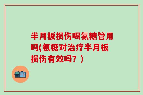 半月板损伤喝氨糖管用吗(氨糖对治疗半月板损伤有效吗？)