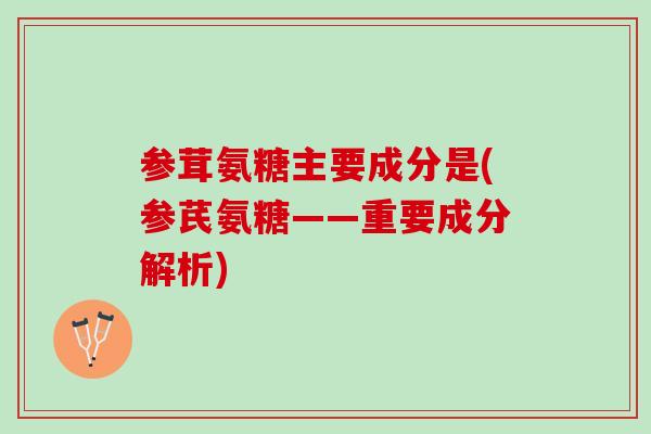 参茸氨糖主要成分是(参芪氨糖——重要成分解析)