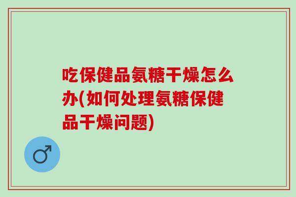 吃保健品氨糖干燥怎么办(如何处理氨糖保健品干燥问题)