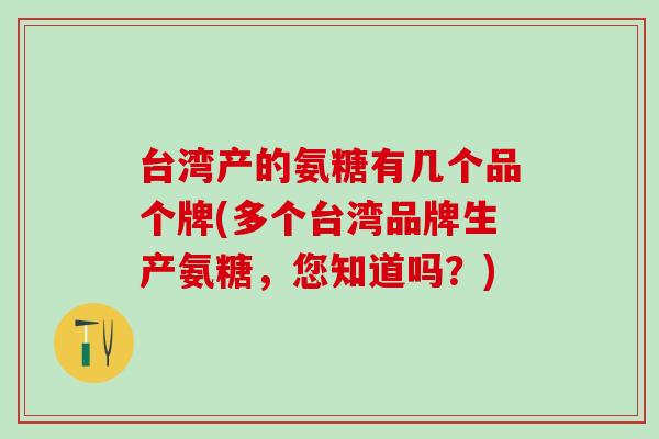 台湾产的氨糖有几个品个牌(多个台湾品牌生产氨糖，您知道吗？)