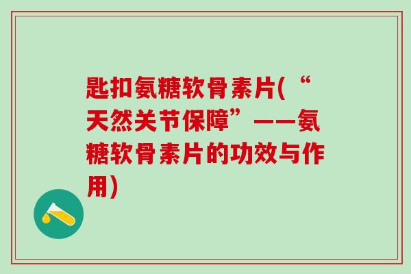 匙扣氨糖软骨素片(“天然关节保障”——氨糖软骨素片的功效与作用)