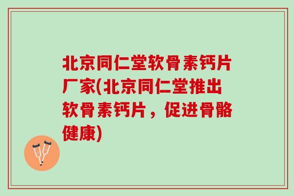 北京同仁堂软骨素钙片厂家(北京同仁堂推出软骨素钙片，促进骨骼健康)