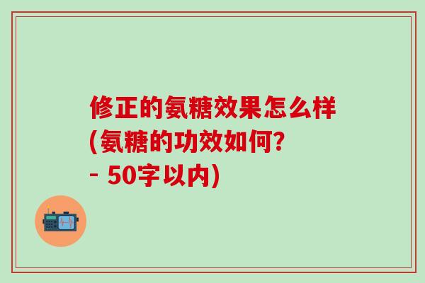 修正的氨糖效果怎么样(氨糖的功效如何？ - 50字以内)