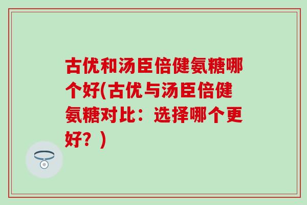 古优和汤臣倍健氨糖哪个好(古优与汤臣倍健氨糖对比：选择哪个更好？)