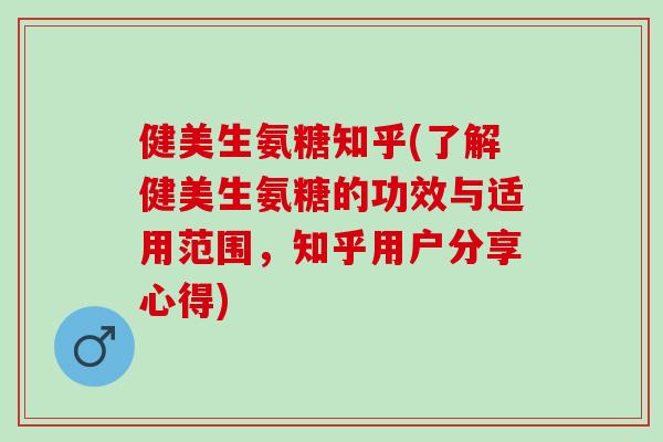 健美生氨糖知乎(了解健美生氨糖的功效与适用范围，知乎用户分享心得)