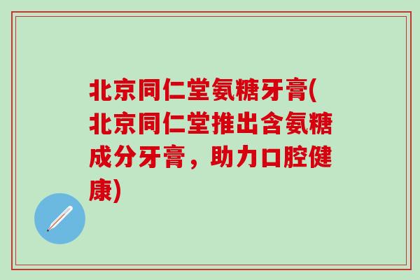 北京同仁堂氨糖牙膏(北京同仁堂推出含氨糖成分牙膏,助力口腔健康) 北京同仁堂氨糖牙膏(北京同仁堂推出含氨糖成分牙膏,助力口腔健康)