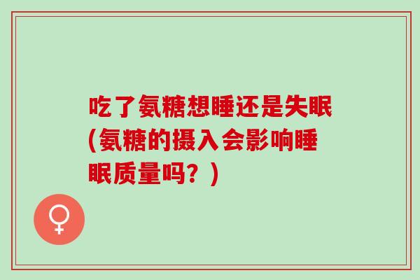 吃了氨糖想睡还是失眠(氨糖的摄入会影响睡眠质量吗？)