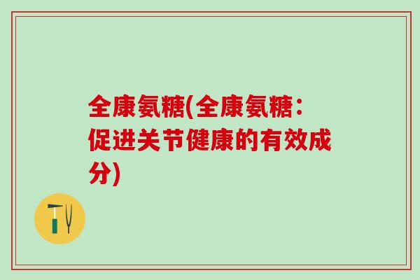 全康氨糖(全康氨糖:促进关节健康的有效成分) 全康氨糖(全康氨糖:促进关节健康的有效成分)