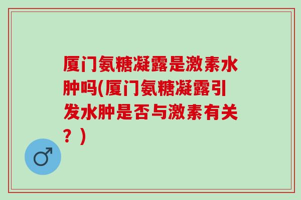 厦门氨糖凝露是激素水肿吗(厦门氨糖凝露引发水肿是否与激素有关？)