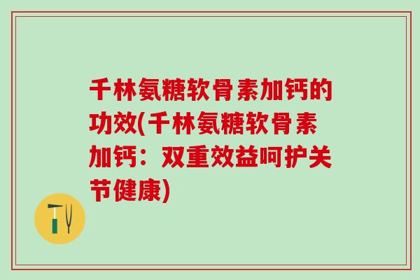 千林氨糖软骨素加钙的功效(千林氨糖软骨素加钙：双重效益呵护关节健康)