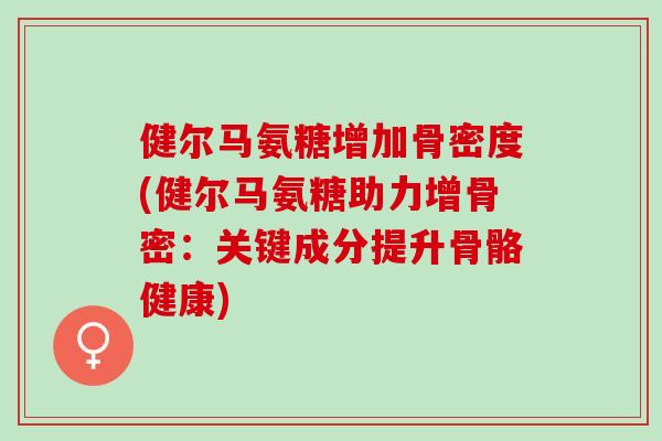 健尔马氨糖增加骨密度(健尔马氨糖助力增骨密：关键成分提升骨骼健康)