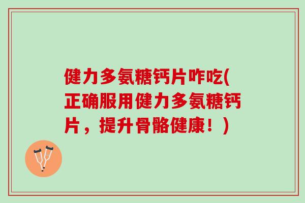健力多氨糖钙片咋吃(正确服用健力多氨糖钙片，提升骨骼健康！)