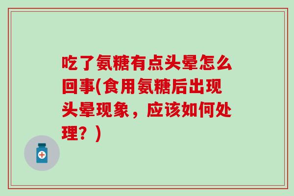 吃了氨糖有点头晕怎么回事(食用氨糖后出现头晕现象，应该如何处理？)
