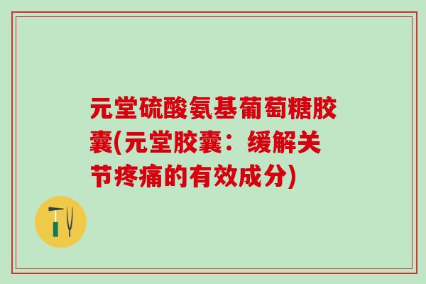 元堂硫酸氨基葡萄糖胶囊(元堂胶囊：缓解关节的有效成分)