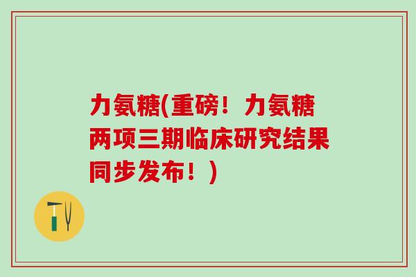 力氨糖(重磅！力氨糖两项三期临床研究结果同步发布！)