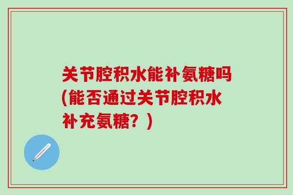 关节腔积水能补氨糖吗(能否通过关节腔积水补充氨糖？)