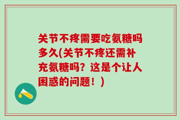 关节不疼需要吃氨糖吗多久(关节不疼还需补充氨糖吗？这是个让人困惑的问题！)