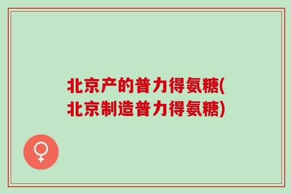 北京产的普力得氨糖(北京制造普力得氨糖)