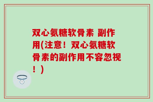 双心氨糖软骨素 副作用(注意！双心氨糖软骨素的副作用不容忽视！)