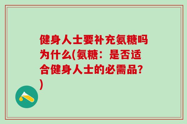 健身人士要补充氨糖吗为什么(氨糖：是否适合健身人士的必需品？)