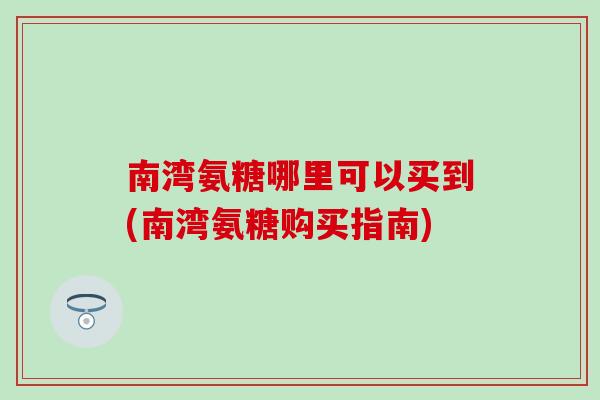 南湾氨糖哪里可以买到(南湾氨糖购买指南)