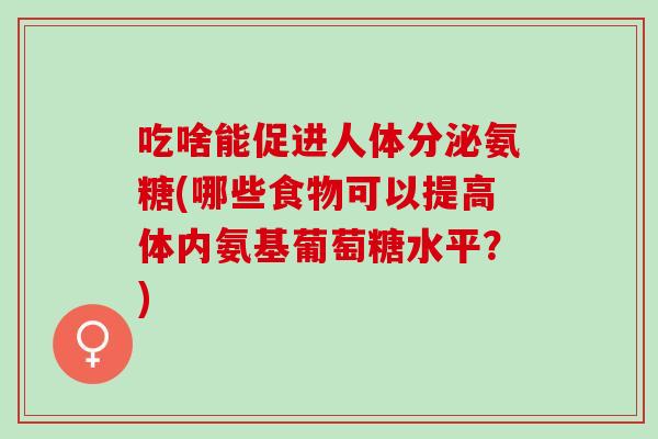 吃啥能促进人体分泌氨糖(哪些食物可以提高体内氨基葡萄糖水平？)