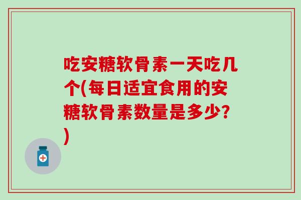 吃安糖软骨素一天吃几个(每日适宜食用的安糖软骨素数量是多少？)