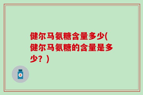 健尔马氨糖含量多少(健尔马氨糖的含量是多少?) 健尔马氨糖含量多少(健尔马氨糖的含量是多少?)