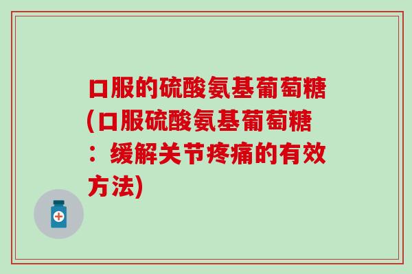 口服的硫酸氨基葡萄糖(口服硫酸氨基葡萄糖:缓解关节的有效方法) 口服的硫酸氨基葡萄糖(口服硫酸氨基葡萄糖:缓解关节的有效方法)