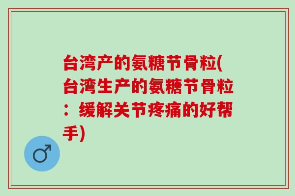 台湾产的氨糖节骨粒(台湾生产的氨糖节骨粒：缓解关节疼痛的好帮手)