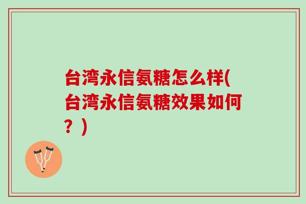 台湾永信氨糖怎么样(台湾永信氨糖效果如何？)