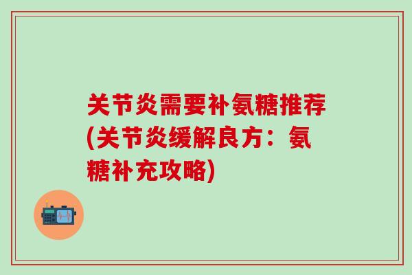 关节炎需要补氨糖推荐(关节炎缓解良方：氨糖补充攻略)