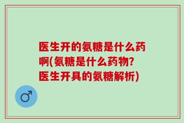 医生开的氨糖是什么药啊(氨糖是什么药物？医生开具的氨糖解析)