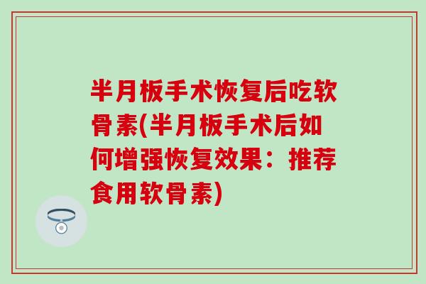 半月板手术恢复后吃软骨素(半月板手术后如何增强恢复效果：推荐食用软骨素)