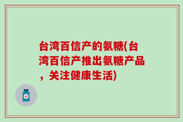 台湾百信产的氨糖(台湾百信产推出氨糖产品，关注健康生活)