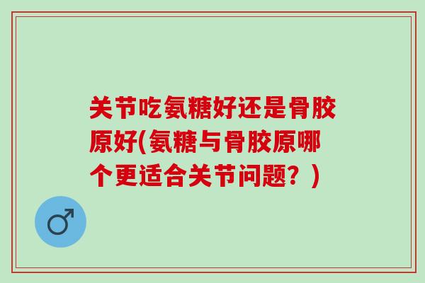 关节吃氨糖好还是骨胶原好(氨糖与骨胶原哪个更适合关节问题？)