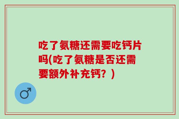 吃了氨糖还需要吃钙片吗(吃了氨糖是否还需要额外补充钙？)