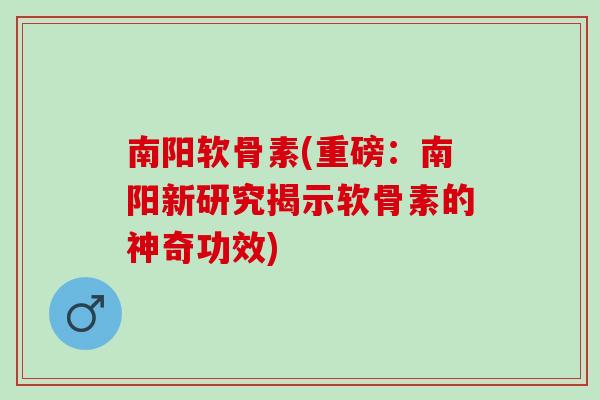 南阳软骨素(重磅：南阳新研究揭示软骨素的神奇功效)